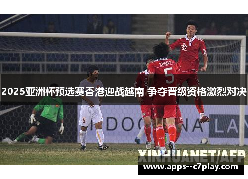 2025亚洲杯预选赛香港迎战越南 争夺晋级资格激烈对决